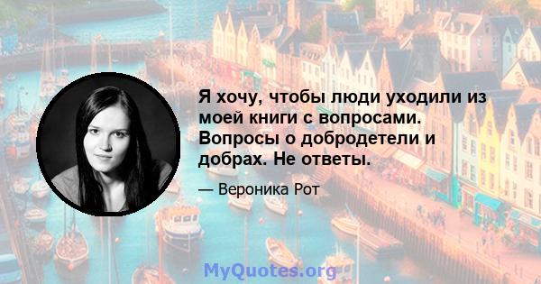 Я хочу, чтобы люди уходили из моей книги с вопросами. Вопросы о добродетели и добрах. Не ответы.