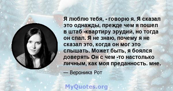 Я люблю тебя, - говорю я. Я сказал это однажды, прежде чем я пошел в штаб -квартиру эрудий, но тогда он спал. Я не знаю, почему я не сказал это, когда он мог это слышать. Может быть, я боялся доверять Он с чем -то