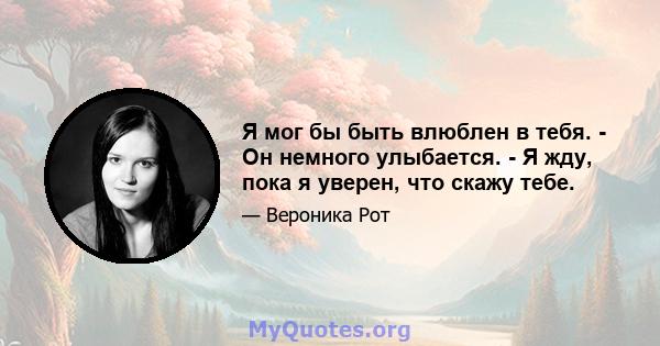 Я мог бы быть влюблен в тебя. - Он немного улыбается. - Я жду, пока я уверен, что скажу тебе.