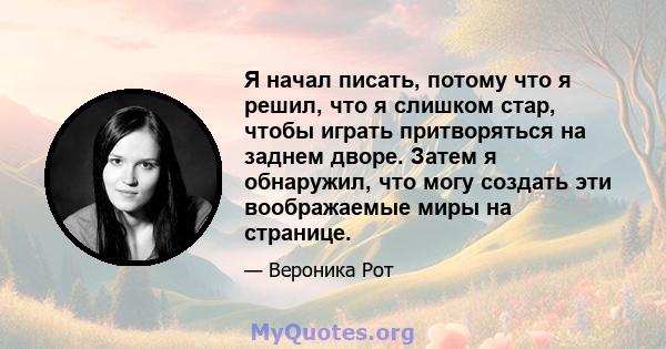 Я начал писать, потому что я решил, что я слишком стар, чтобы играть притворяться на заднем дворе. Затем я обнаружил, что могу создать эти воображаемые миры на странице.