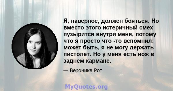 Я, наверное, должен бояться. Но вместо этого истеричный смех пузырится внутри меня, потому что я просто что -то вспомнил: может быть, я не могу держать пистолет. Но у меня есть нож в заднем кармане.