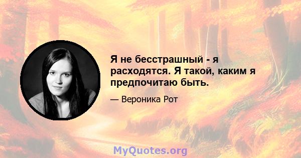 Я не бесстрашный - я расходятся. Я такой, каким я предпочитаю быть.