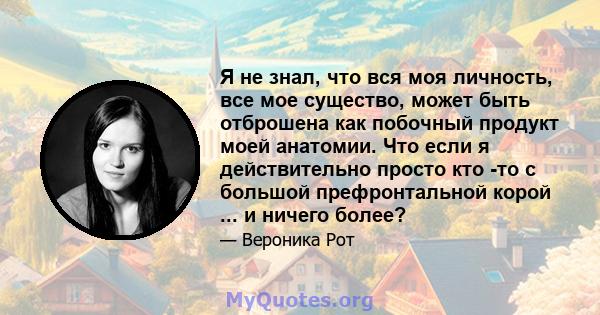 Я не знал, что вся моя личность, все мое существо, может быть отброшена как побочный продукт моей анатомии. Что если я действительно просто кто -то с большой префронтальной корой ... и ничего более?