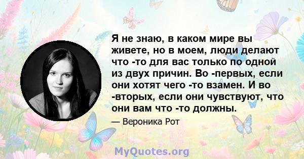 Я не знаю, в каком мире вы живете, но в моем, люди делают что -то для вас только по одной из двух причин. Во -первых, если они хотят чего -то взамен. И во -вторых, если они чувствуют, что они вам что -то должны.