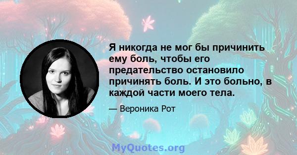 Я никогда не мог бы причинить ему боль, чтобы его предательство остановило причинять боль. И это больно, в каждой части моего тела.