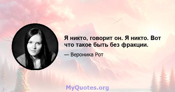 Я никто, говорит он. Я никто. Вот что такое быть без фракции.