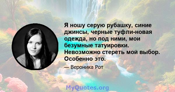 Я ношу серую рубашку, синие джинсы, черные туфли-новая одежда, но под ними, мои безумные татуировки. Невозможно стереть мой выбор. Особенно это.