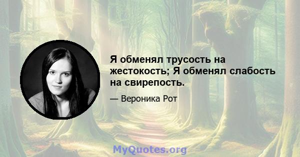 Я обменял трусость на жестокость; Я обменял слабость на свирепость.