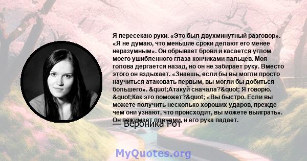 Я пересекаю руки. «Это был двухминутный разговор». «Я не думаю, что меньшие сроки делают его менее неразумным». Он обрывает брови и касается углом моего ушибленного глаза кончиками пальцев. Моя голова дергается назад,