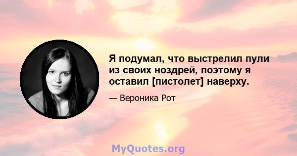 Я подумал, что выстрелил пули из своих ноздрей, поэтому я оставил [пистолет] наверху.