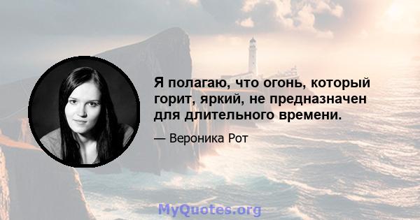 Я полагаю, что огонь, который горит, яркий, не предназначен для длительного времени.