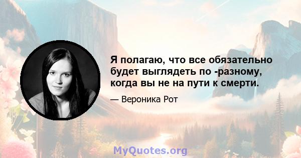 Я полагаю, что все обязательно будет выглядеть по -разному, когда вы не на пути к смерти.