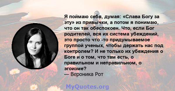 Я поймаю себя, думая: «Слава Богу за эту» из привычки, а потом я понимаю, что он так обеспокоен. Что, если Бог родителей, вся их система убеждений, это просто что -то придумываемое группой ученых, чтобы держать нас под