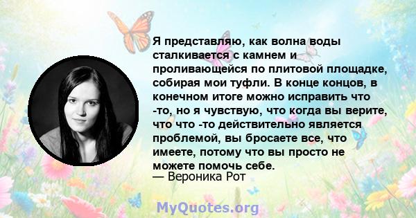 Я представляю, как волна воды сталкивается с камнем и проливающейся по плитовой площадке, собирая мои туфли. В конце концов, в конечном итоге можно исправить что -то, но я чувствую, что когда вы верите, что что -то