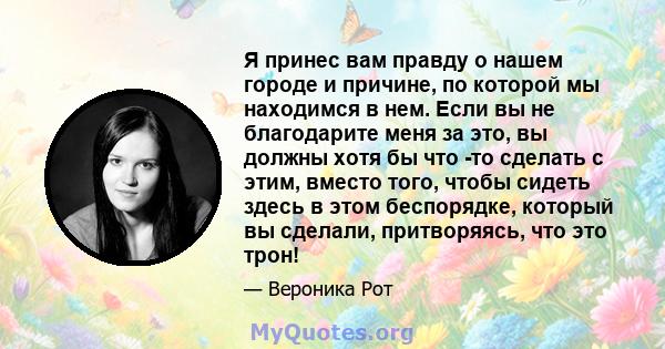 Я принес вам правду о нашем городе и причине, по которой мы находимся в нем. Если вы не благодарите меня за это, вы должны хотя бы что -то сделать с этим, вместо того, чтобы сидеть здесь в этом беспорядке, который вы