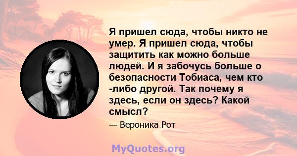 Я пришел сюда, чтобы никто не умер. Я пришел сюда, чтобы защитить как можно больше людей. И я забочусь больше о безопасности Тобиаса, чем кто -либо другой. Так почему я здесь, если он здесь? Какой смысл?