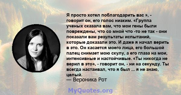 Я просто хотел поблагодарить вас », - говорит он, его голос низким. «Группа ученых сказала вам, что мои гены были повреждены, что со мной что -то не так - они показали вам результаты испытаний, которые доказали это. И