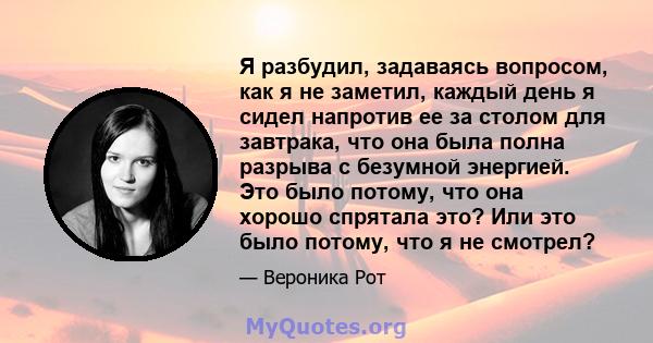 Я разбудил, задаваясь вопросом, как я не заметил, каждый день я сидел напротив ее за столом для завтрака, что она была полна разрыва с безумной энергией. Это было потому, что она хорошо спрятала это? Или это было