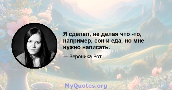 Я сделал, не делая что -то, например, сон и еда, но мне нужно написать.