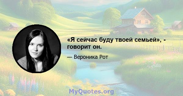 «Я сейчас буду твоей семьей», - говорит он.