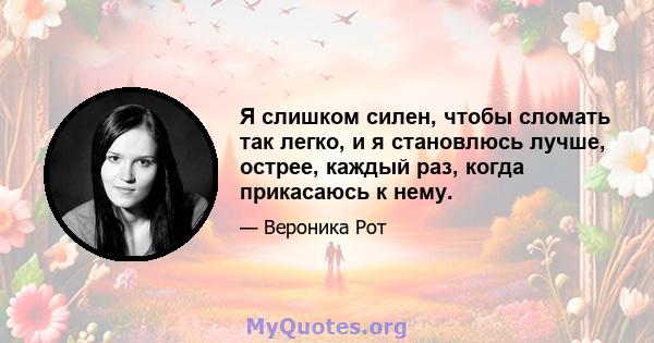 Я слишком силен, чтобы сломать так легко, и я становлюсь лучше, острее, каждый раз, когда прикасаюсь к нему.