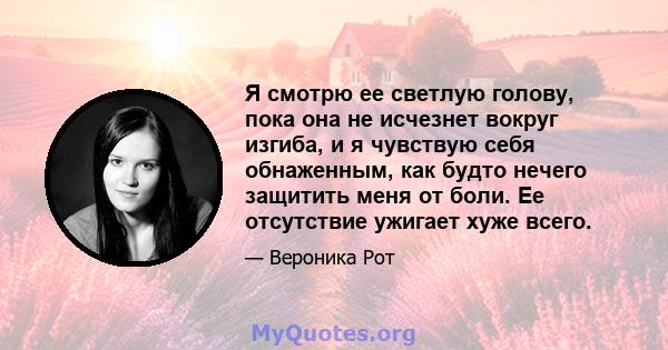 Я смотрю ее светлую голову, пока она не исчезнет вокруг изгиба, и я чувствую себя обнаженным, как будто нечего защитить меня от боли. Ее отсутствие ужигает хуже всего.