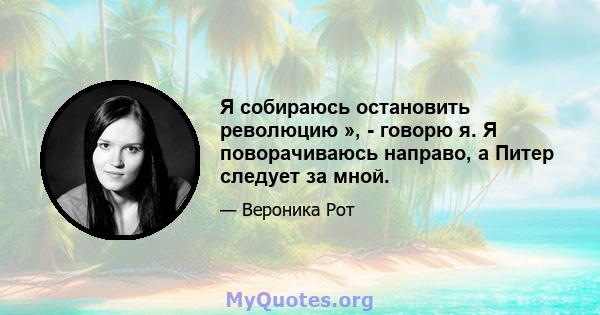 Я собираюсь остановить революцию », - говорю я. Я поворачиваюсь направо, а Питер следует за мной.