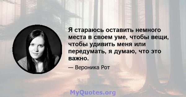 Я стараюсь оставить немного места в своем уме, чтобы вещи, чтобы удивить меня или передумать, я думаю, что это важно.