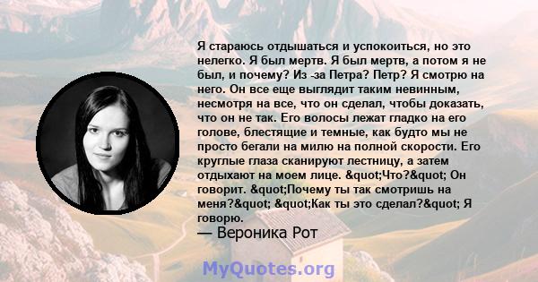 Я стараюсь отдышаться и успокоиться, но это нелегко. Я был мертв. Я был мертв, а потом я не был, и почему? Из -за Петра? Петр? Я смотрю на него. Он все еще выглядит таким невинным, несмотря на все, что он сделал, чтобы