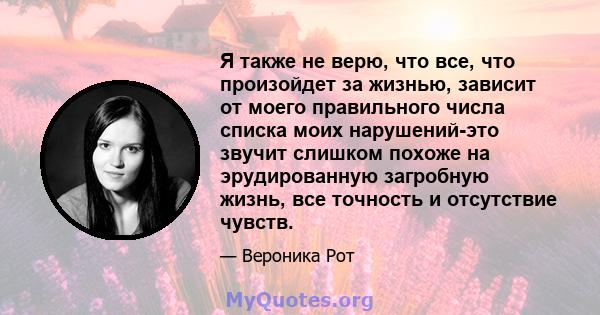 Я также не верю, что все, что произойдет за жизнью, зависит от моего правильного числа списка моих нарушений-это звучит слишком похоже на эрудированную загробную жизнь, все точность и отсутствие чувств.