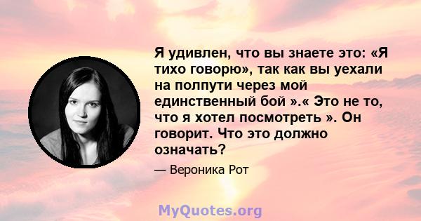 Я удивлен, что вы знаете это: «Я тихо говорю», так как вы уехали на полпути через мой единственный бой ».« Это не то, что я хотел посмотреть ». Он говорит. Что это должно означать?