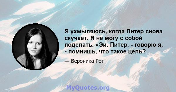 Я ухмыляюсь, когда Питер снова скучает. Я не могу с собой поделать. «Эй, Питер, - говорю я, - помнишь, что такое цель?