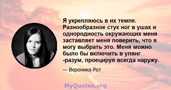 Я укрепляюсь в их темпе. Разнообразное стук ног в ушах и однородность окружающих меня заставляет меня поверить, что я могу выбрать это. Меня можно было бы включить в улянг -разум, проецируя всегда наружу.