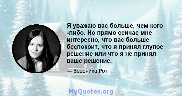 Я уважаю вас больше, чем кого -либо. Но прямо сейчас мне интересно, что вас больше беспокоит, что я принял глупое решение или что я не принял ваше решение.