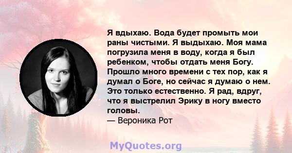 Я вдыхаю. Вода будет промыть мои раны чистыми. Я выдыхаю. Моя мама погрузила меня в воду, когда я был ребенком, чтобы отдать меня Богу. Прошло много времени с тех пор, как я думал о Боге, но сейчас я думаю о нем. Это