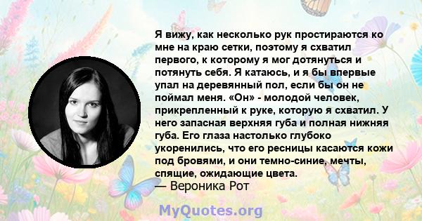 Я вижу, как несколько рук простираются ко мне на краю сетки, поэтому я схватил первого, к которому я мог дотянуться и потянуть себя. Я катаюсь, и я бы впервые упал на деревянный пол, если бы он не поймал меня. «Он» -