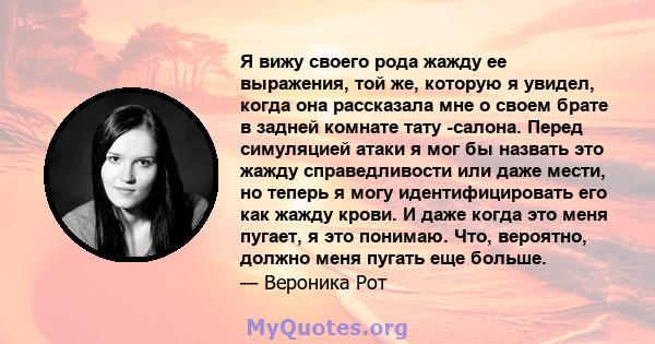 Я вижу своего рода жажду ее выражения, той же, которую я увидел, когда она рассказала мне о своем брате в задней комнате тату -салона. Перед симуляцией атаки я мог бы назвать это жажду справедливости или даже мести, но