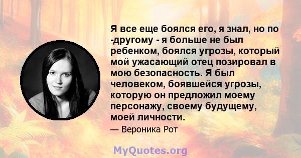 Я все еще боялся его, я знал, но по -другому - я больше не был ребенком, боялся угрозы, который мой ужасающий отец позировал в мою безопасность. Я был человеком, боявшейся угрозы, которую он предложил моему персонажу,