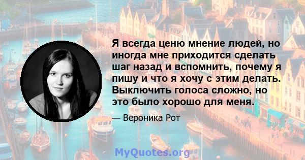 Я всегда ценю мнение людей, но иногда мне приходится сделать шаг назад и вспомнить, почему я пишу и что я хочу с этим делать. Выключить голоса сложно, но это было хорошо для меня.