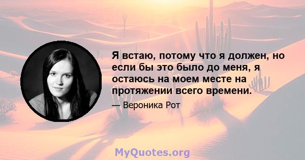 Я встаю, потому что я должен, но если бы это было до меня, я остаюсь на моем месте на протяжении всего времени.