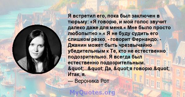 Я встретил его, пока был заключен в тюрьму: «Я говорю, и мой голос звучит далеко даже для меня.« Мне было просто любопытно ».« Я не буду судить его слишком резко, - говорит Фернандо. - Джанин может быть чрезвычайно