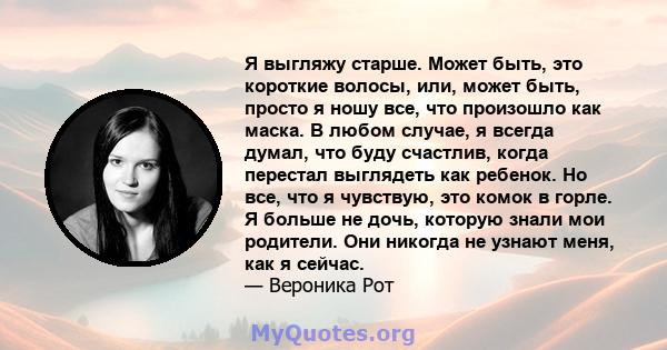 Я выгляжу старше. Может быть, это короткие волосы, или, может быть, просто я ношу все, что произошло как маска. В любом случае, я всегда думал, что буду счастлив, когда перестал выглядеть как ребенок. Но все, что я