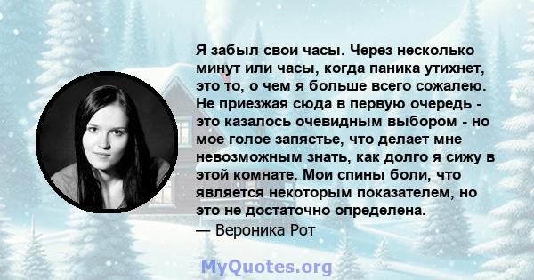 Я забыл свои часы. Через несколько минут или часы, когда паника утихнет, это то, о чем я больше всего сожалею. Не приезжая сюда в первую очередь - это казалось очевидным выбором - но мое голое запястье, что делает мне