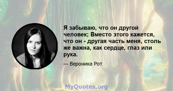 Я забываю, что он другой человек; Вместо этого кажется, что он - другая часть меня, столь же важна, как сердце, глаз или рука.