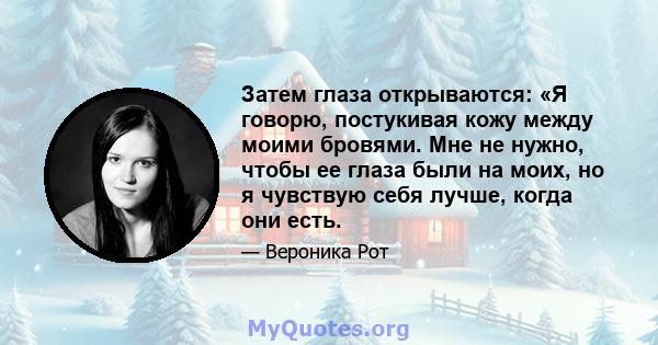 Затем глаза открываются: «Я говорю, постукивая кожу между моими бровями. Мне не нужно, чтобы ее глаза были на моих, но я чувствую себя лучше, когда они есть.