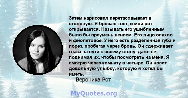 Затем нарисовал перетасовывает в столовую. Я бросаю тост, и мой рот открывается. Называть его ушибленным было бы преуменьшением. Его лицо опухло и фиолетовое. У него есть разделенная губа и порез, пробегая через бровь.