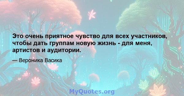 Это очень приятное чувство для всех участников, чтобы дать группам новую жизнь - для меня, артистов и аудитории.