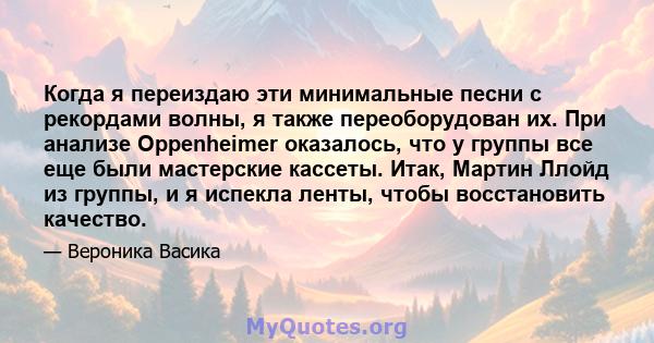 Когда я переиздаю эти минимальные песни с рекордами волны, я также переоборудован их. При анализе Oppenheimer оказалось, что у группы все еще были мастерские кассеты. Итак, Мартин Ллойд из группы, и я испекла ленты,