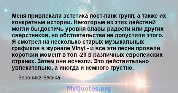 Меня привлекала эстетика пост-панк групп, а также их конкретные истории. Некоторые из этих действий могли бы достичь уровня славы радости или других сверстников, но обстоятельства не допустили этого. Я смотрел на