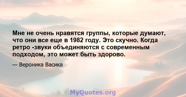 Мне не очень нравятся группы, которые думают, что они все еще в 1982 году. Это скучно. Когда ретро -звуки объединяются с современным подходом, это может быть здорово.